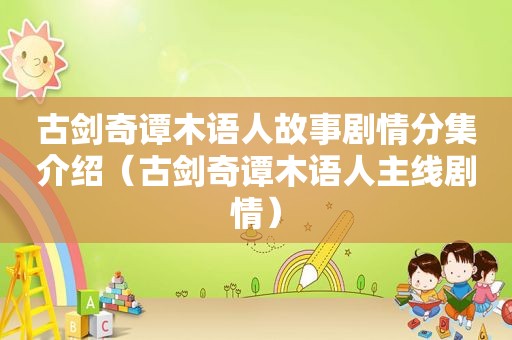 古剑奇谭木语人故事剧情分集介绍（古剑奇谭木语人主线剧情）