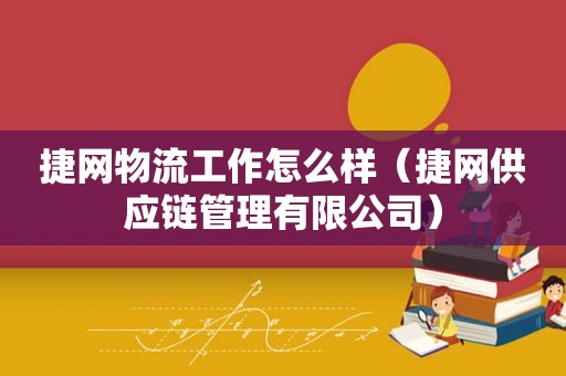 捷网物流工作怎么样（捷网供应链管理有限公司）