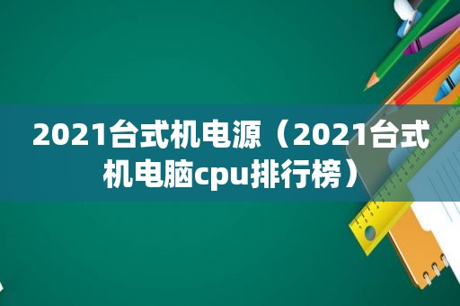 2021台式机电源（2021台式机电脑cpu排行榜）