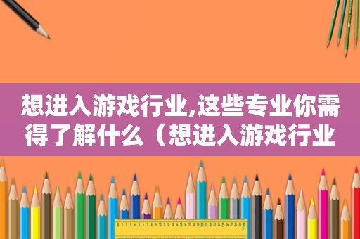 想进入游戏行业,这些专业你需得了解什么（想进入游戏行业,这些专业你需得了解哪些）