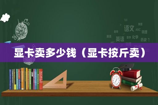 显卡卖多少钱（显卡按斤卖）