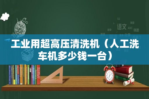 工业用超高压清洗机（人工洗车机多少钱一台）