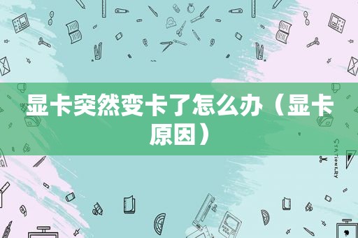 显卡突然变卡了怎么办（显卡原因）