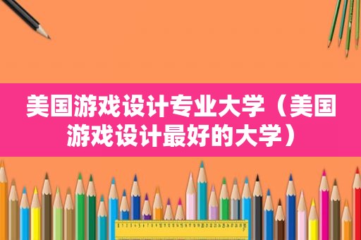 美国游戏设计专业大学（美国游戏设计最好的大学）