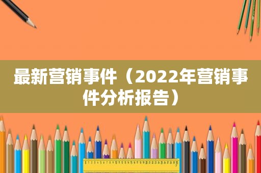 最新营销事件（2022年营销事件分析报告）