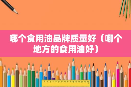 哪个食用油品牌质量好（哪个地方的食用油好）