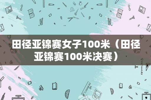 田径亚锦赛女子100米（田径亚锦赛100米决赛）