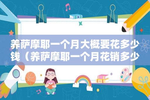 养萨摩耶一个月大概要花多少钱（养萨摩耶一个月花销多少）