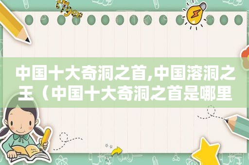 中国十大奇洞之首,中国溶洞之王（中国十大奇洞之首是哪里）