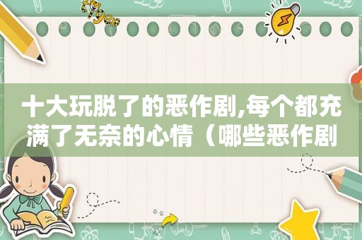 十大玩脱了的恶作剧,每个都充满了无奈的心情（哪些恶作剧好玩）