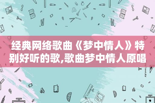 经典网络歌曲《梦中情人》特别好听的歌,歌曲梦中情人原唱