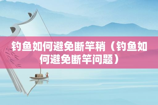 钓鱼如何避免断竿稍（钓鱼如何避免断竿问题）