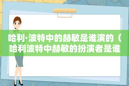 哈利·波特中的赫敏是谁演的（哈利波特中赫敏的扮演者是谁）