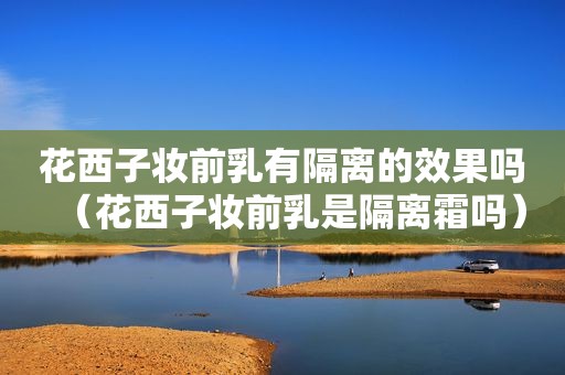花西子妆前乳有隔离的效果吗（花西子妆前乳是隔离霜吗）