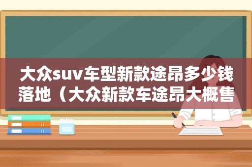 大众suv车型新款途昂多少钱落地（大众新款车途昂大概售价多少）