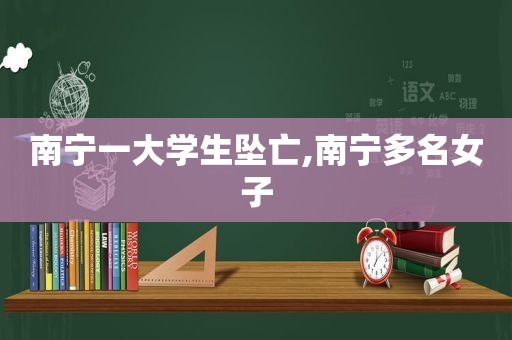 南宁一大学生坠亡,南宁多名女子