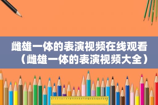 雌雄一体的表演视频在线观看（雌雄一体的表演视频大全）