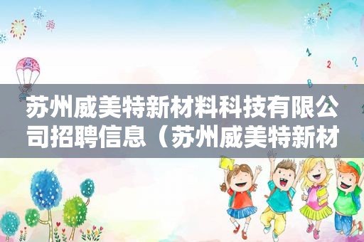 苏州威美特新材料科技有限公司招聘信息（苏州威美特新材料科技有限公司招聘电话）