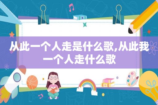 从此一个人走是什么歌,从此我一个人走什么歌
