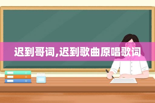 迟到哥词,迟到歌曲原唱歌词
