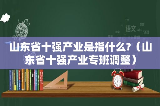 山东省十强产业是指什么?（山东省十强产业专班调整）