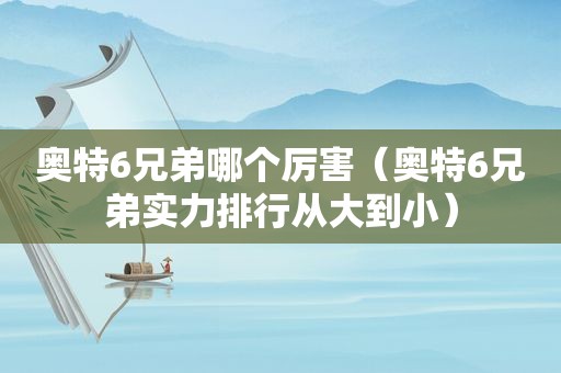奥特6兄弟哪个厉害（奥特6兄弟实力排行从大到小）