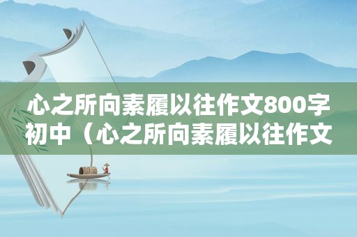心之所向素履以往作文800字初中（心之所向素履以往作文800字记叙）