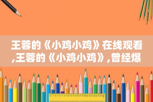 王蓉的《小鸡小鸡》在线观看,王蓉的《小鸡小鸡》,曾经爆火的歌曲,旋律欢快!