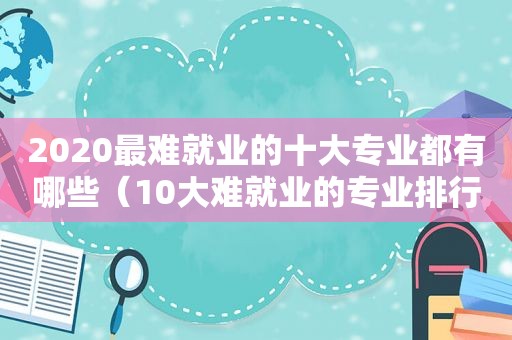 2020最难就业的十大专业都有哪些（10大难就业的专业排行）