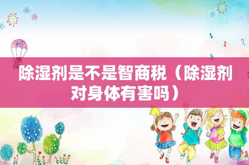 除湿剂是不是智商税（除湿剂对身体有害吗）
