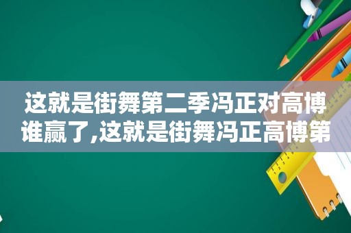 这就是街舞第二季冯正对高博谁赢了,这就是街舞冯正高博第几期
