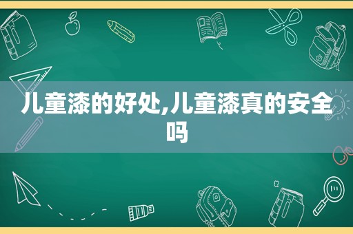 儿童漆的好处,儿童漆真的安全吗