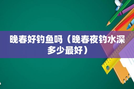 晚春好钓鱼吗（晚春夜钓水深多少最好）