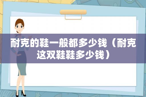 耐克的鞋一般都多少钱（耐克这双鞋鞋多少钱）