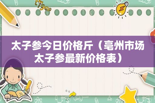 太子参今日价格斤（亳州市场太子参最新价格表）