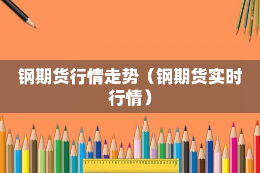 钢期货行情走势（钢期货实时行情）