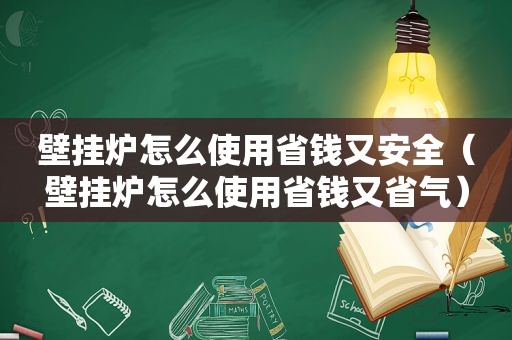 壁挂炉怎么使用省钱又安全（壁挂炉怎么使用省钱又省气）