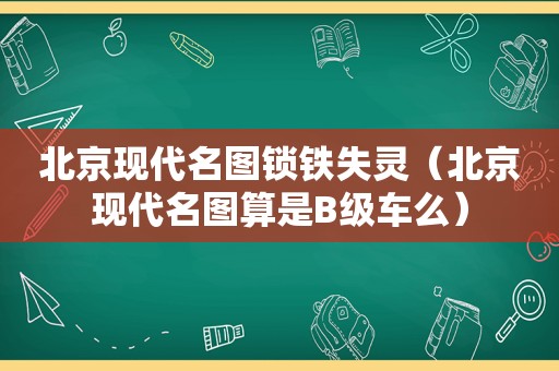 北京现代名图锁铁失灵（北京现代名图算是B级车么）