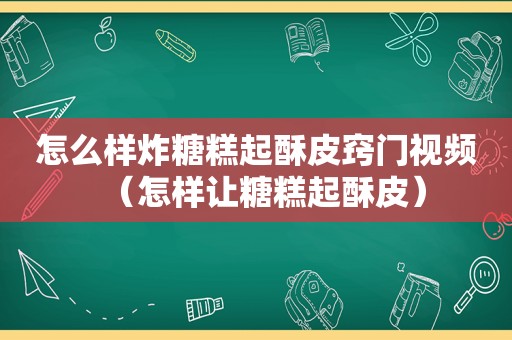 怎么样炸糖糕起酥皮窍门视频（怎样让糖糕起酥皮）