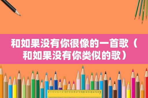 和如果没有你很像的一首歌（和如果没有你类似的歌）