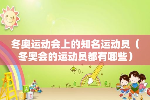 冬奥运动会上的知名运动员（冬奥会的运动员都有哪些）