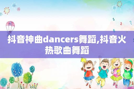 抖音神曲dancers舞蹈,抖音火热歌曲舞蹈
