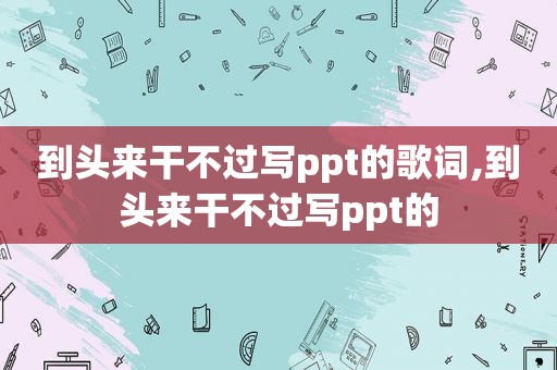 到头来干不过写ppt的歌词,到头来干不过写ppt的