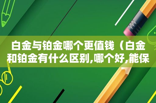 白金与铂金哪个更值钱（白金和铂金有什么区别,哪个好,能保值吗）