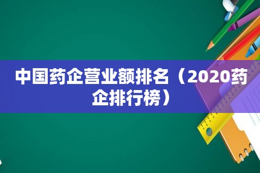 中国药企营业额排名（2020药企排行榜）