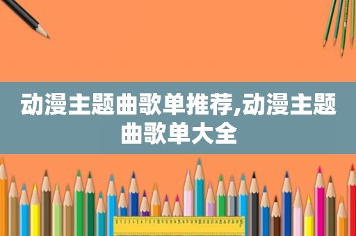 动漫主题曲歌单推荐,动漫主题曲歌单大全