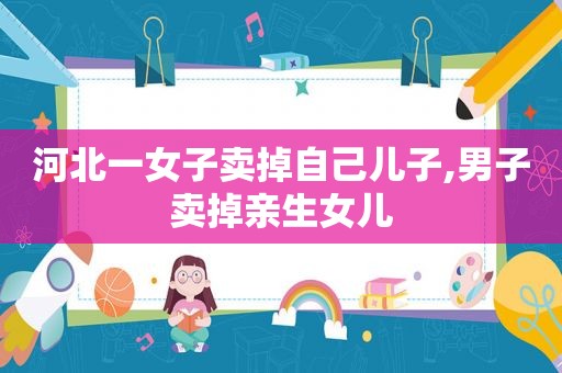 河北一女子卖掉自己儿子,男子卖掉亲生女儿