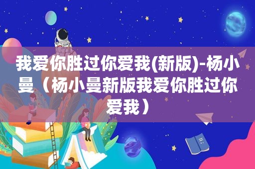 我爱你胜过你爱我(新版)-杨小曼（杨小曼新版我爱你胜过你爱我）