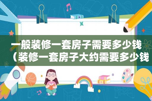 一般装修一套房子需要多少钱（装修一套房子大约需要多少钱）
