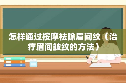 怎样通过 *** 祛除眉间纹（治疗眉间皱纹的方法）